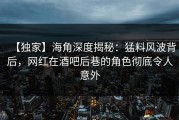 【独家】海角深度揭秘：猛料风波背后，网红在酒吧后巷的角色彻底令人意外