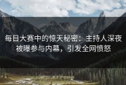 每日大赛中的惊天秘密：主持人深夜被曝参与内幕，引发全网愤怒