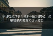 今日吃瓜炸裂！黑料网官网揭秘，劲爆明星内幕真相让人瞠目