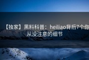 【独家】黑料科普:heiliao背后7个你从没注意的细节
