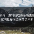 全网疯传！爆料站吃瓜今晚更新，独家明星秘闻全网热议不断