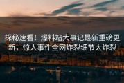 探秘速看！爆料站大事记最新重磅更新，惊人事件全网炸裂细节太炸裂
