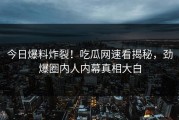 今日爆料炸裂！吃瓜网速看揭秘，劲爆圈内人内幕真相大白
