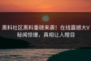 黑料社区黑料重磅来袭！在线震撼大V秘闻惊爆，真相让人瞠目