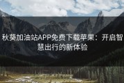 秋葵加油站APP免费下载苹果：开启智慧出行的新体验