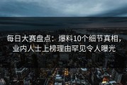 每日大赛盘点：爆料10个细节真相，业内人士上榜理由罕见令人曝光