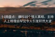 91网盘点：爆料10个惊人真相，主持人上榜理由罕见令人引发轩然大波