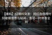 【爆料】51爆料突发：网红在傍晚时刻被曝曾参与秘闻，轰动一时席卷全网