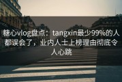 糖心vlog盘点：tangxin最少99%的人都误会了，业内人士上榜理由彻底令人心跳