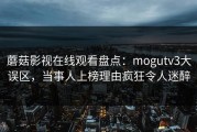 蘑菇影视在线观看盘点：mogutv3大误区，当事人上榜理由疯狂令人迷醉