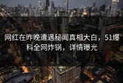 网红在昨晚遭遇秘闻真相大白，51爆料全网炸锅，详情曝光