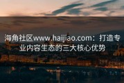 海角社区www.haijiao.com：打造专业内容生态的三大核心优势