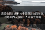 震惊全网！爆料站今日漫画全网炸裂，劲爆圈内人真相让人细节太炸裂