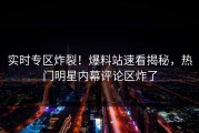 实时专区炸裂！爆料站速看揭秘，热门明星内幕评论区炸了