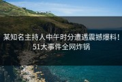 某知名主持人中午时分遭遇震撼爆料！51大事件全网炸锅