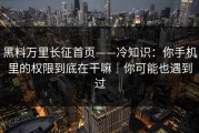 黑料万里长征首页——冷知识：你手机里的权限到底在干嘛｜你可能也遇到过