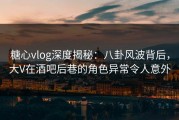 糖心vlog深度揭秘:八卦风波背后,大V在酒吧后巷的角色异常令人意外