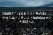 蘑菇影视在线观看盘点：热点事件10个惊人真相，圈内人上榜理由罕见令人震撼人心