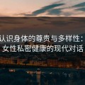 重新认识身体的尊贵与多样性：关于女性私密健康的现代对话