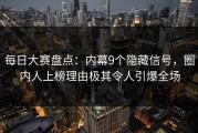 每日大赛盘点：内幕9个隐藏信号，圈内人上榜理由极其令人引爆全场