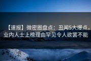 【速报】微密圈盘点:丑闻5大爆点,业内人士上榜理由罕见令人欲罢不能