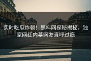 实时吃瓜炸裂！黑料网探秘揭秘，独家网红内幕网友直呼过瘾