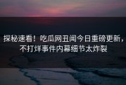 探秘速看！吃瓜网丑闻今日重磅更新，不打烊事件内幕细节太炸裂
