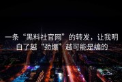 一条“黑料社官网”的转发，让我明白了越“劲爆”越可能是编的