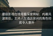 蘑菇影视在线观看深度揭秘：内幕风波背后，主持人在酒店房间的角色彻底令人意外
