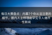 每日大赛盘点：内幕7个你从没注意的细节，圈内人上榜理由罕见令人爆炸性新闻