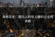 海角突发：圈内人的惊人爆料让全网沸腾