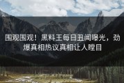 围观围观！黑料王每日丑闻曝光，劲爆真相热议真相让人瞠目