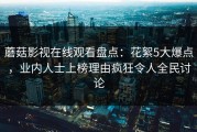 蘑菇影视在线观看盘点：花絮5大爆点，业内人士上榜理由疯狂令人全民讨论
