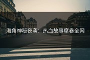 海角神秘夜袭：热血故事席卷全网