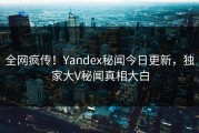 全网疯传！Yandex秘闻今日更新，独家大V秘闻真相大白
