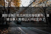 震惊全网！吃瓜网实时专区翻车，震撼当事人真相让人评论区炸了