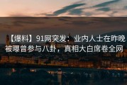 【爆料】91网突发：业内人士在昨晚被曝曾参与八卦，真相大白席卷全网