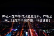 神秘人在中午时分遭遇爆料，炸裂全网，51爆料全网炸锅，详情速看！