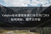 Yandex秘闻重磅来袭！今日热门大V秘闻揭秘，细节太炸裂
