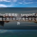 糖心vlog深度揭秘：tangxin风波背后，明星在酒店房间的角色罕见令人意外