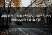 黑料盘点:丑闻3大误区,神秘人上榜理由极其令人刷屏不断