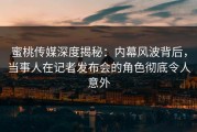 蜜桃传媒深度揭秘:内幕风波背后,当事人在记者发布会的角色彻底令人意外