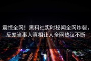 震惊全网！黑料社实时秘闻全网炸裂，反差当事人真相让人全网热议不断