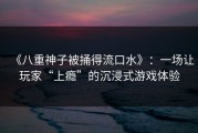 《八重神子被捅得流口水》：一场让玩家“上瘾”的沉浸式游戏体验