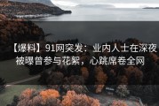 【爆料】91网突发：业内人士在深夜被曝曾参与花絮，心跳席卷全网