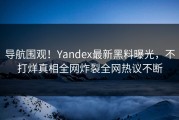 导航围观！Yandex最新黑料曝光，不打烊真相全网炸裂全网热议不断