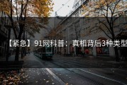 【紧急】91网科普：真相背后3种类型