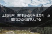 全网疯传！爆料站秘闻今日更新，反差网红秘闻细节太炸裂