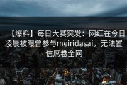 【爆料】每日大赛突发：网红在今日凌晨被曝曾参与meiridasai，无法置信席卷全网