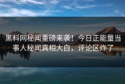 黑料网秘闻重磅来袭！今日正能量当事人秘闻真相大白，评论区炸了